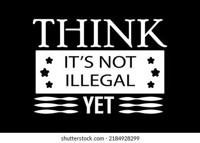 Think It's Not Illegal Yet T-Shirt