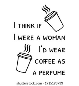  I think if I were a woman I’d wear coffee as a perfume. Vector Quote