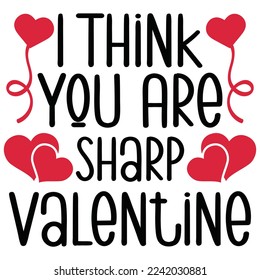 I Think You Are Sharp Valentine - Happy Valentine's Day SVG And T-shirt Design, Love Hearts vector File. Happy Valentine's day vector card. Happy Valentines Day lettering on a white background.