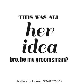 This was all her idea bro, be my groomsman ? quote. Bachelor party or wedding handwritten calligraphy card, invitation, banner or poster graphic design lettering vector element.