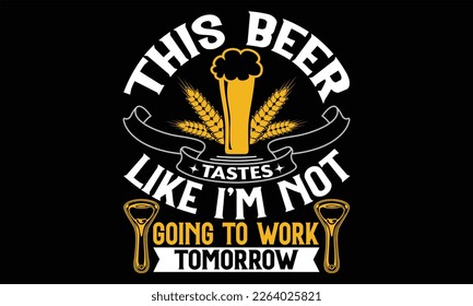 This Beer Tastes Like I'm Not Going to work tomorrow - Beer T shirt Design, Handmade calligraphy vector illustration, For the design of postcards, svg for posters, banners, mugs, pillows.