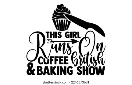 This Girl Runs On Coffee and British Baking Show - Baking T-shirt Design, Hand Drawn lettering. EPS and SVG Files for Cutting, bag, cups, card, baking quote for print design. Vector illustration.