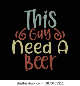 This Guy Need A Beer. Typography Motivational Quotes Design, Printing For T shirt, Banner, Poster, Mug Etc, Vector Illustration