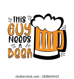 This Guy Needs A Beer- funny phrase with beer mug. Good for T shirt print, poster, card, mug, and other gift design.