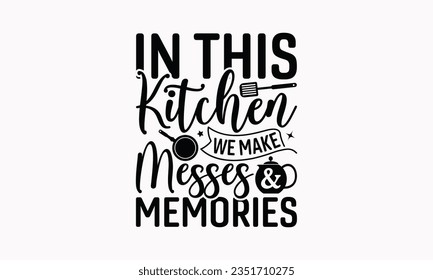 In This Kitchen We Make Messes Memories - Kitchen SVG Design, Kitchen Lettering Design, Vector File, Isolated On White Background, Prints On T-Shirts And Bags, Posters, Cards.