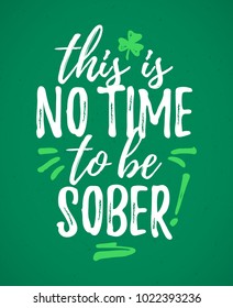 This Is No Time To Be Sober funny handdrawn dry brush style lettering, 17 March St. Patrick's Day celebration. Suitable for funny invitation, t-shirt, poster, etc., vector illustration