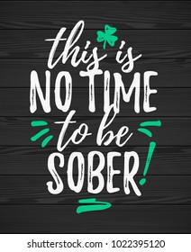 This Is No Time To Be Sober funny handdrawn dry brush style lettering on black wooden background, 17 March St. Patrick's Day celebration. Suitable for funny invitation, t-shirt, poster, etc., vector