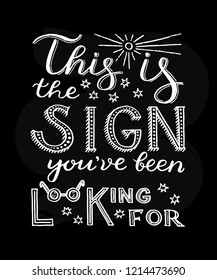 This is the sign you've been looking for - unique hand drawn inspirational quote about searching something. Handwritten lettering for postcard, banner, apparel print. Vector illustration made by hand.