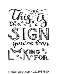 This is the sign you've been looking for - unique hand drawn inspirational quote about searching something. Handwritten lettering for postcard, banner, apparel print. Vector illustration made by hand.