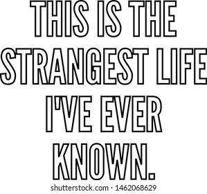 This is the strangest life I've ever known