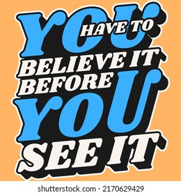 This You Have To Believe It Before You See It Quote design is perfect for print and merchandising. You can print this design on a T-Shirt, Poster and more merchandising according to your needs.