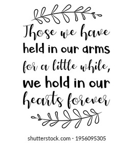 Those we have held in our arms for a little while, we hold in our hearts forever. Vector Quote
