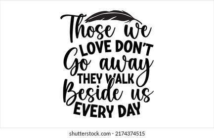 Those We Love Don’t Go Away They Walk Beside Us Every Day- Memorial t shirt design, Hand drawn lettering phrase, Calligraphy graphic design, vector file, Hand written vector sign
