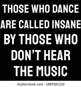 Those who dance are called insane by those who don’t hear the music