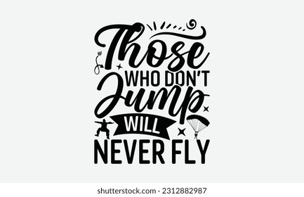 Those Who Don’t Jump Will Never Fly - Skydiving T-shirt Design, Handmade Calligraphy Vector Illustration, And Greeting Card Template With Typography Text.