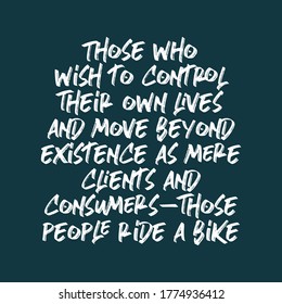 Those who wish to control their own lives and move beyond existence as mere clients and consumers — those people ride a bike. Best awesome inspirational or motivational cycling quote.