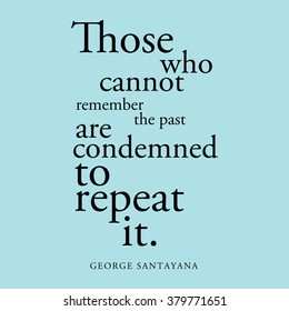 "Those you cannot remember the past are condemned to repeat it." George Santayana