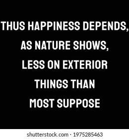Thus happiness depends, as nature shows, less on exterior things than most suppose