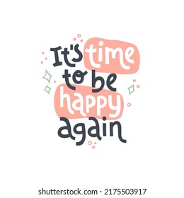 It’s time to be happy again. Mental health slogan stylized typography. Handwritten positive self-talk inspirational quote. Vector illustration for social media, posters, cards or banners, textile.