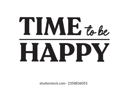 Time to be happy. Inspirational quote. Motivational phrase for decoration or printing.