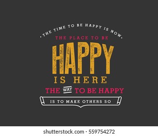 The time to be happy is now. The place to be happy is here. The way to be happy is to make others so. Happiness quote