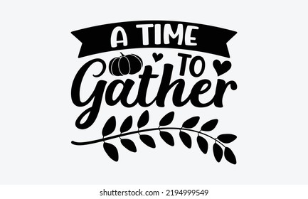 A Time To Gather - Thanksgiving t shirt design, Hand drawn lettering phrase isolated on white background, Calligraphy graphic design typography element, Hand written vector sign, svg