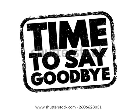 Time to Say Goodbye - means that it is the moment to part ways, end a conversation, or leave a situation, text concept stamp