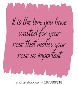  It is the time you have wasted for your rose that makes your rose so important. Vector Quote