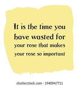 It is the time you have wasted for your rose that makes your rose so important. Vector Quote
