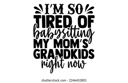 I’m So Tired Of Babysitting My Mom’s Grandkids Right Now - Babysitting svg quotes Design, Cutting Machine, Silhouette Cameo, t-shirt, Hand drawn lettering phrase isolated on white background. svg