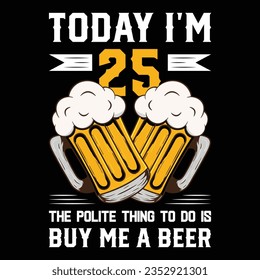 Today I'm 25 the polite thing to do is buy me a beer