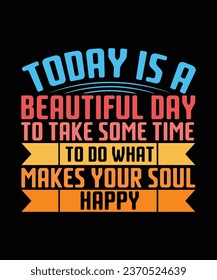 TODAY IS A BEAUTIFUL DAY TO TAKE SOME TIME TO DO WHAT MAKES YOUR SOUL HAPPY. T-SHIRT DESIGN. PRINT TEMPLATE.TYPOGRAPHY VECTOR ILLUSTRATION.