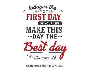 Today is the first day of your life. Make this day the best day of your life 