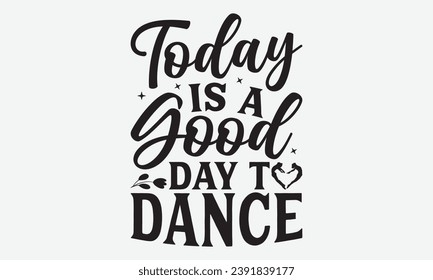 Today Is A Good Day To Dance -Dancing T-Shirt Design, Calligraphy Graphic Design, For Mugs, Pillows, Cutting Machine, Silhouette Cameo, Cricut.