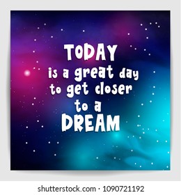 Today is a great day to get closer to a dream. Poster with motivation, encouraging quote on galaxy background. Vector illustration.