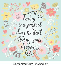 Today is a perfect day to start living your dreams. Inspirational and motivational background. Bright floral card with sweet flowers and great wish