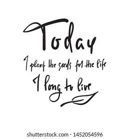 Today I plant the seeds for the life I long to live - inspire and motivational quote. English idiom, slang. Lettering. Print for inspirational poster, t-shirt, bag, cups, card, flyer, sticker, badge.