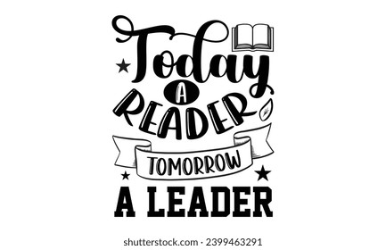 Today A Reader Tomorrow A Leader- Book Love t- shirt design, Hand drawn vintage hand lettering, for Cutting Machine, Silhouette Cameo, Cricut, Isolated on white background.