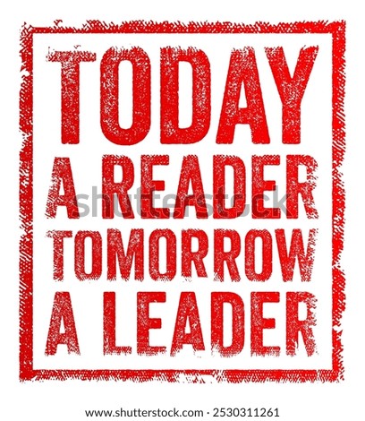 Today a reader, tomorrow a leader - implies that reading and gaining knowledge today can lead to leadership and success in the future, text concept stamp