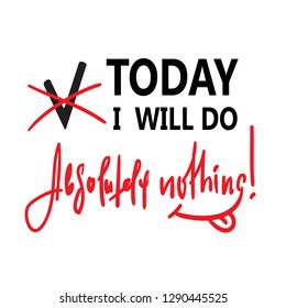 Today I will do absolutely nothing - funny inspire and motivational quote. Hand drawn beautiful lettering.Print for inspirational poster, t-shirt, bag, cups, card, flyer, sticker, badge. Cute vector