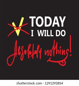 Today I will do absolutely nothing - funny inspire and motivational quote. Hand drawn beautiful lettering.Print for inspirational poster, t-shirt, bag, cups, card, flyer, sticker, badge. Cute vector