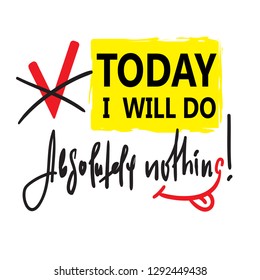 Today I will do absolutely nothing - funny inspire and motivational quote. Hand drawn beautiful lettering.Print for inspirational poster, t-shirt, bag, cups, card, flyer, sticker, badge. Cute vector
