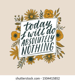 Today I will do absolutely nothing. Hand written inspiratioinal lettering. Motivating modern calligraphy. Flower doodle decor. Motivational girl self-esteem quote. Modern brush lettering, textured ink