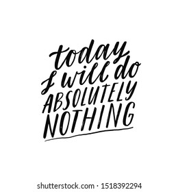 Today I will do absolutely nothing. Hand written inspiratioinal lettering. Motivating modern calligraphy. Motivational girl self-esteem quote.Modern brush lettering, textured ink typography. T-shirt