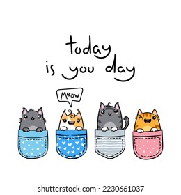 Today is You Day. Hand Drawn Cat, Kitty, Kitten. Cute kawaii animals sitting in a pocket. Vector sketch, print design, illustration, lettering, children print on t-shirt, coloring pages