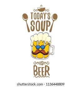 Today's soup is beer vector pub menu concept illustration or summer poster. vector funky beer character with funny slogan for print on tee. International beer day or octoberfest label with slogan