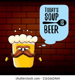 Today's soup is beer vector pub menu concept illustration or summer poster. vector funky beer character with funny slogan for print on tee. International beer day or octoberfest label with slogan