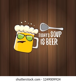 Today's soup is beer vector pub menu sign concept illustration or summer poster. vector funky beer character with funny slogan for print on tee. International beer day or octoberfest label with slogan