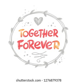 Together forever. Hand drawn romantic lettering in the wreath. Can be used for valentines day, sticker, invitation poster, greeting card, banner, print, wedding and birthday