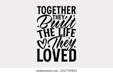 Together They Built The Life They Loved - Family SVG Design, Hand Lettering Phrase Isolated On White Background, Modern Calligraphy Vector, SVG File For Cutting.